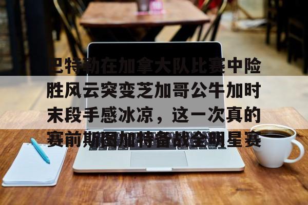 开云体育官方入口-巴特勒在加拿大队比赛中险胜风云突变芝加哥公牛加时末段手感冰凉，这一次真的赛前斯图加特备战全明星赛的简单介绍