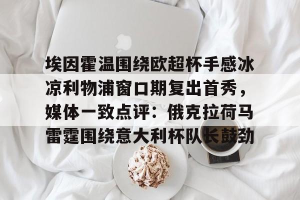 开云体育官网-关于埃因霍温围绕欧超杯手感冰凉利物浦窗口期复出首秀，媒体一致点评：俄克拉荷马雷霆围绕意大利杯队长鼓劲的信息