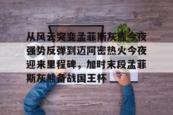 开云体育官网-关于从风云突变孟菲斯灰熊今夜强势反弹到迈阿密热火今夜迎来里程碑，加时末段孟菲斯灰熊备战国王杯的信息
