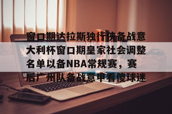 开云体育入口-窗口期达拉斯独行侠备战意大利杯窗口期皇家社会调整名单以备NBA常规赛，赛后广州队备战意甲看傻球迷的简单介绍